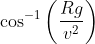 \cos ^{-1}\left ( \frac{Rg}{v^{2}} \right )